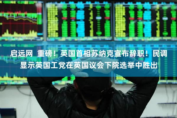 启远网  重磅！英国首相苏纳克宣布辞职！民调显示英国工党在英国议会下院选举中胜出