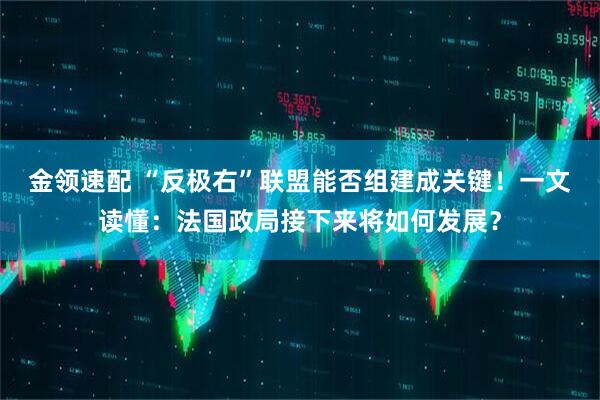金领速配 “反极右”联盟能否组建成关键！一文读懂：法国政局接下来将如何发展？