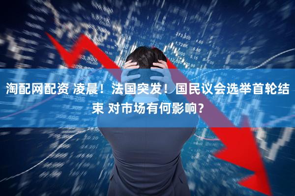 淘配网配资 凌晨！法国突发！国民议会选举首轮结束 对市场有何影响？
