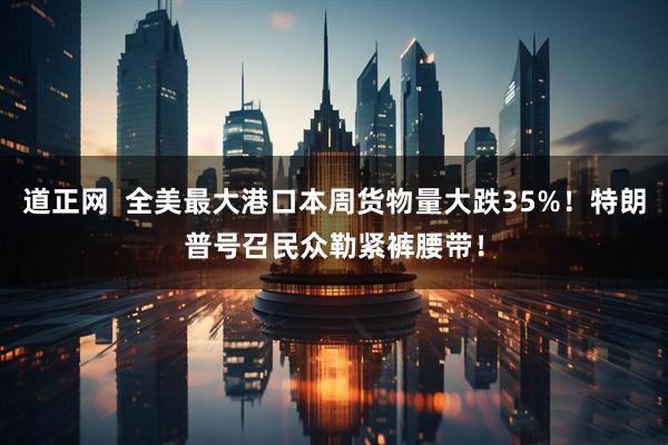 道正网  全美最大港口本周货物量大跌35%！特朗普号召民众勒紧裤腰带！