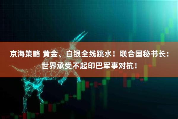 京海策略 黄金、白银全线跳水！联合国秘书长：世界承受不起印巴军事对抗！
