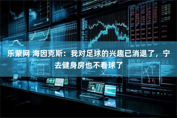 乐蒙网 海因克斯：我对足球的兴趣已消退了，宁去健身房也不看球了