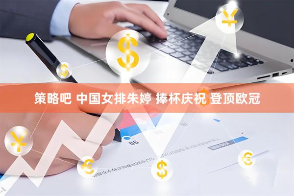 策略吧 中国女排朱婷 捧杯庆祝 登顶欧冠
