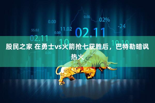 股民之家 在勇士vs火箭抢七获胜后，巴特勒暗讽热火