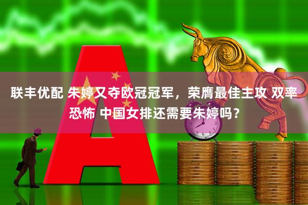 联丰优配 朱婷又夺欧冠冠军，荣膺最佳主攻 双率恐怖 中国女排还需要朱婷吗？