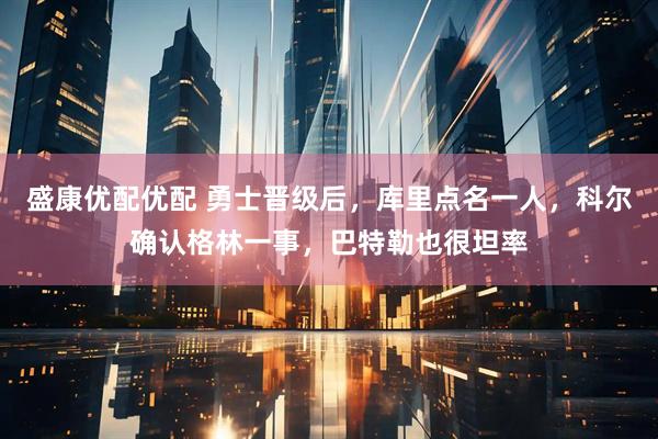 盛康优配优配 勇士晋级后，库里点名一人，科尔确认格林一事，巴特勒也很坦率