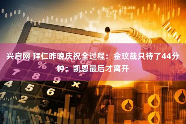 兴启网 拜仁昨晚庆祝全过程：金玟哉只待了44分钟；凯恩最后才离开