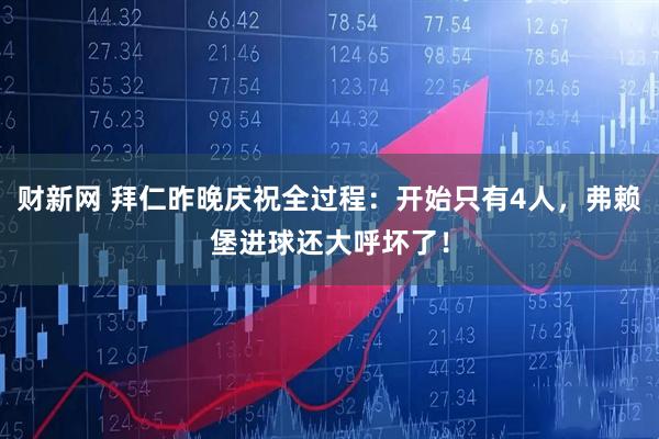 财新网 拜仁昨晚庆祝全过程：开始只有4人，弗赖堡进球还大呼坏了！