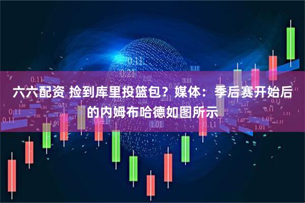 六六配资 捡到库里投篮包？媒体：季后赛开始后的内姆布哈德如图所示