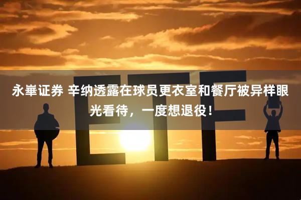 永崋证券 辛纳透露在球员更衣室和餐厅被异样眼光看待，一度想退役！