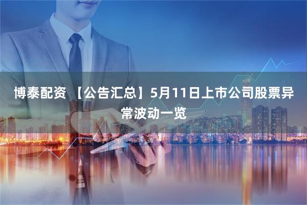 博泰配资 【公告汇总】5月11日上市公司股票异常波动一览