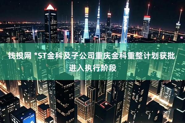 钱投网 *ST金科及子公司重庆金科重整计划获批 进入执行阶段