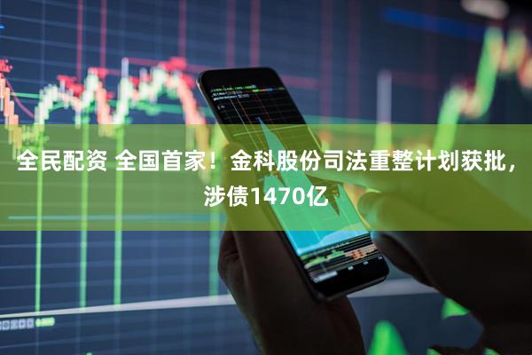 全民配资 全国首家！金科股份司法重整计划获批，涉债1470亿