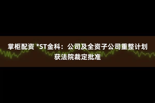 掌柜配资 *ST金科：公司及全资子公司重整计划获法院裁定批准