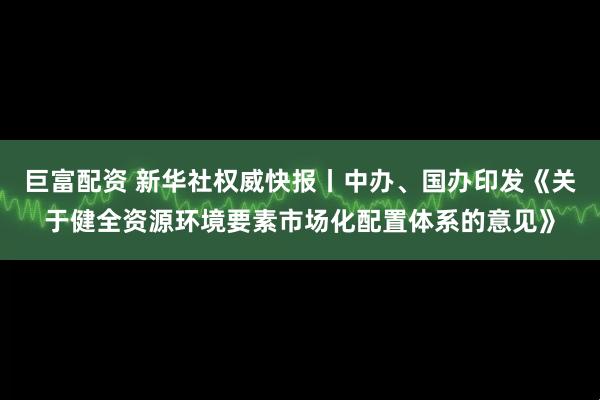 巨富配资 新华社权威快报丨中办、国办印发《关于健全资源环境要素市场化配置体系的意见》