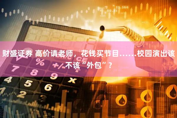 财盛证券 高价请老师，花钱买节目……校园演出该不该“外包”？