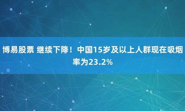 博易股票 继续下降！中国15岁及以上人群现在吸烟率为23.2%