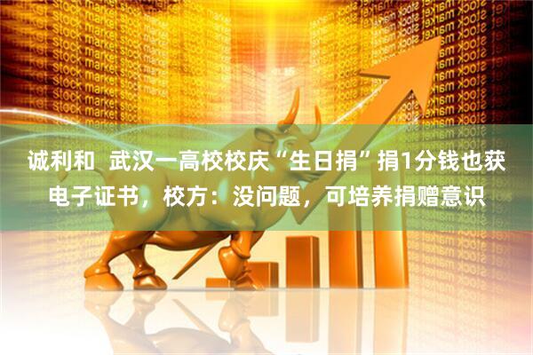 诚利和  武汉一高校校庆“生日捐”捐1分钱也获电子证书，校方：没问题，可培养捐赠意识