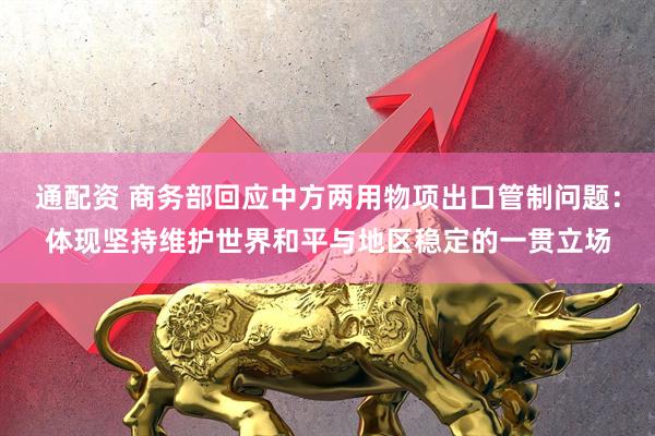 通配资 商务部回应中方两用物项出口管制问题：体现坚持维护世界和平与地区稳定的一贯立场