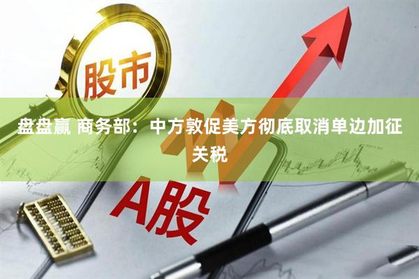 盘盘赢 商务部：中方敦促美方彻底取消单边加征关税