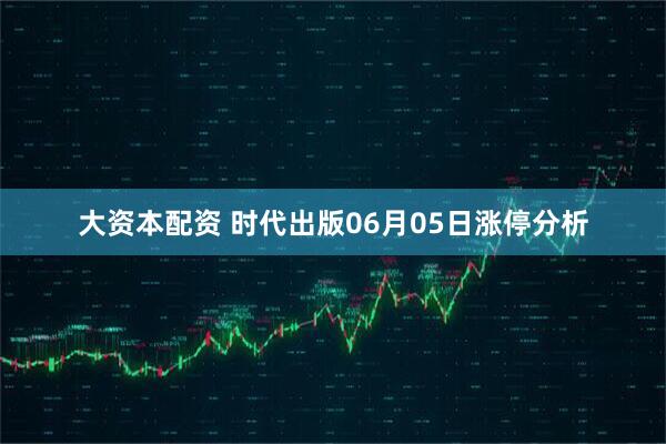 大资本配资 时代出版06月05日涨停分析