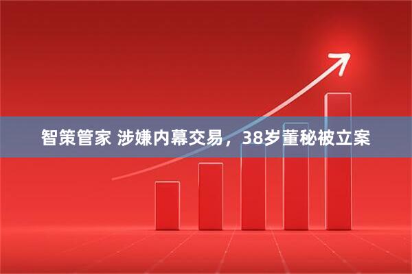 智策管家 涉嫌内幕交易，38岁董秘被立案
