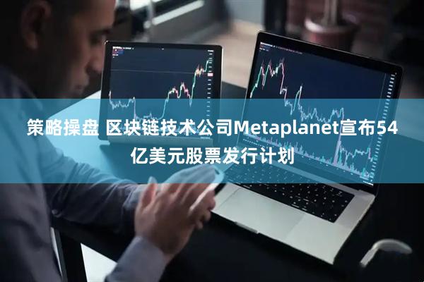 策略操盘 区块链技术公司Metaplanet宣布54亿美元股票发行计划