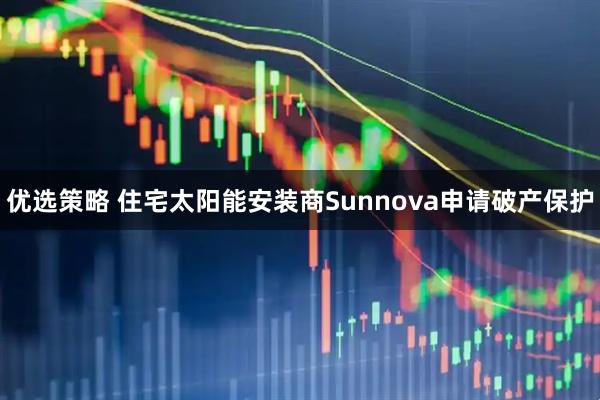 优选策略 住宅太阳能安装商Sunnova申请破产保护