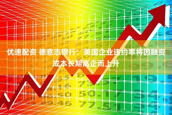 优速配资 德意志银行：美国企业违约率将因融资成本长期高企而上升