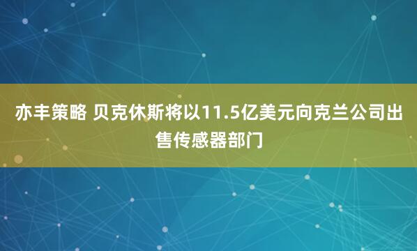 亦丰策略 贝克休斯将以11.5亿美元向克兰公司出售传感器部门