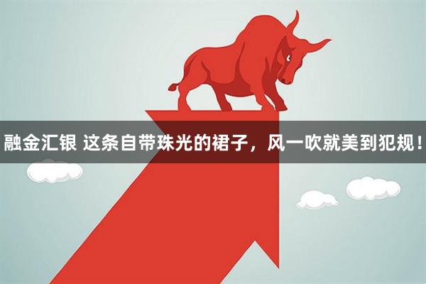 融金汇银 这条自带珠光的裙子，风一吹就美到犯规！