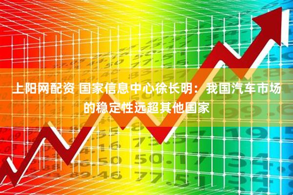 上阳网配资 国家信息中心徐长明：我国汽车市场的稳定性远超其他国家