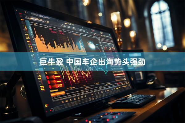 巨牛盈 中国车企出海势头强劲