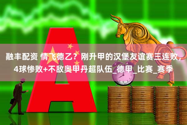 融丰配资 情飞德乙？刚升甲的汉堡友谊赛三连败，4球惨败+不敌奥甲丹超队伍_德甲_比赛_赛季