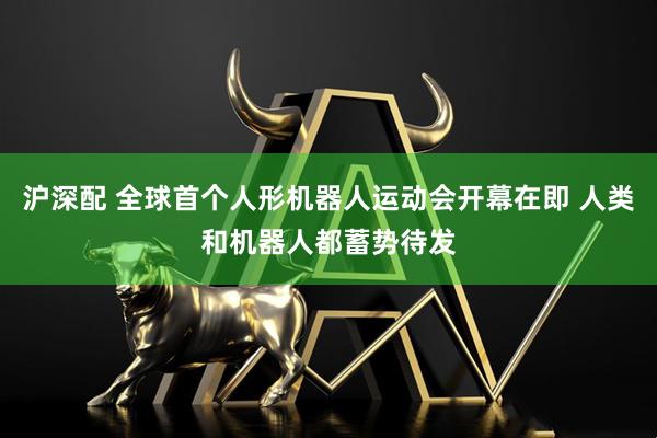 沪深配 全球首个人形机器人运动会开幕在即 人类和机器人都蓄势待发