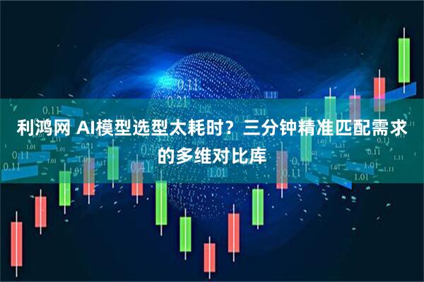 利鸿网 AI模型选型太耗时？三分钟精准匹配需求的多维对比库