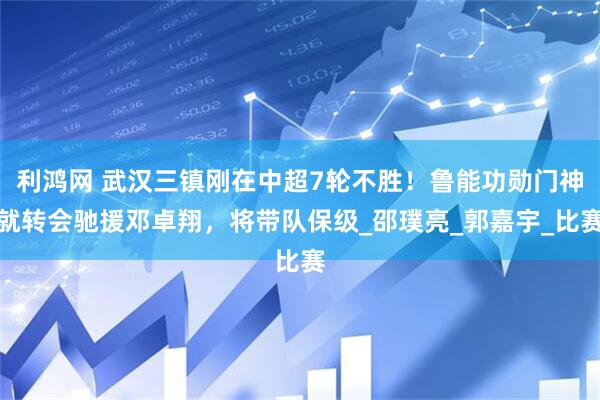 利鸿网 武汉三镇刚在中超7轮不胜！鲁能功勋门神就转会驰援邓卓翔，将带队保级_邵璞亮_郭嘉宇_比赛