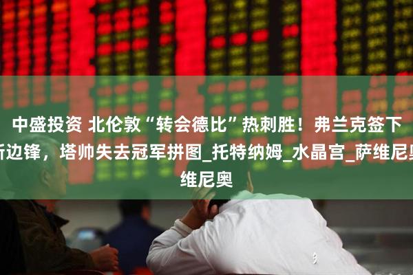 中盛投资 北伦敦“转会德比”热刺胜！弗兰克签下新边锋，塔帅失去冠军拼图_托特纳姆_水晶宫_萨维尼奥