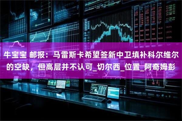 牛宝宝 邮报：马雷斯卡希望签新中卫填补科尔维尔的空缺，但高层并不认可_切尔西_位置_阿奇姆彭
