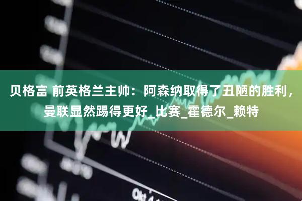 贝格富 前英格兰主帅：阿森纳取得了丑陋的胜利，曼联显然踢得更好_比赛_霍德尔_赖特