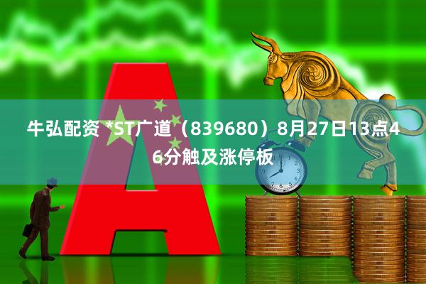 牛弘配资 *ST广道（839680）8月27日13点46分触及涨停板