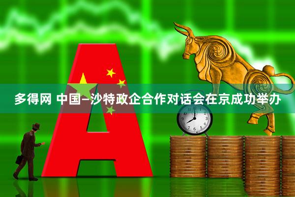 多得网 中国—沙特政企合作对话会在京成功举办