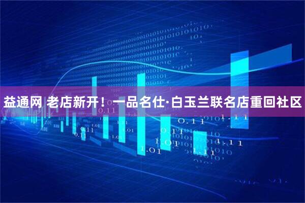 益通网 老店新开！一品名仕·白玉兰联名店重回社区