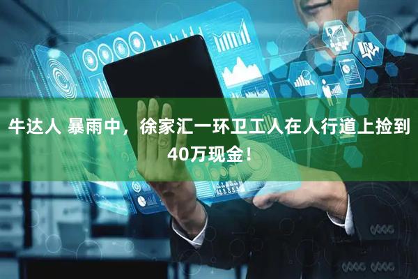牛达人 暴雨中，徐家汇一环卫工人在人行道上捡到40万现金！