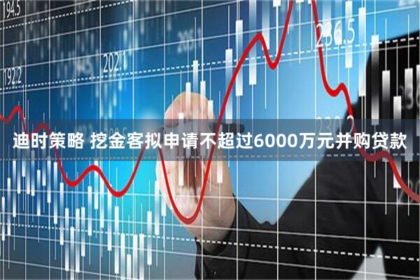 迪时策略 挖金客拟申请不超过6000万元并购贷款