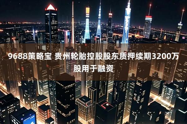 9688策略宝 贵州轮胎控股股东质押续期3200万股用于融资
