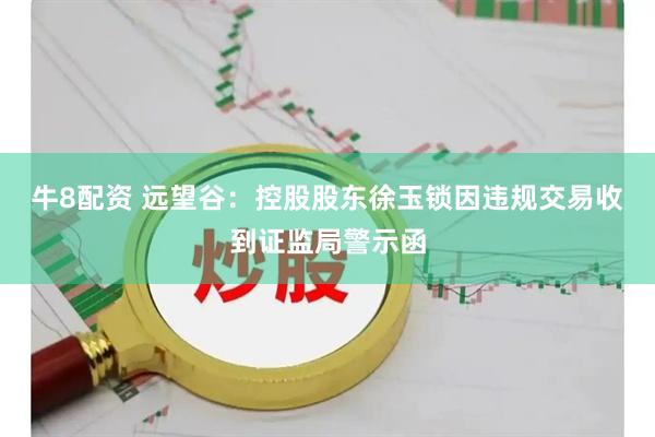 牛8配资 远望谷：控股股东徐玉锁因违规交易收到证监局警示函