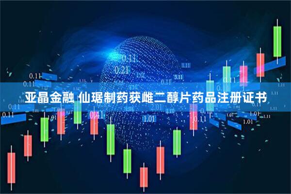 亚晶金融 仙琚制药获雌二醇片药品注册证书