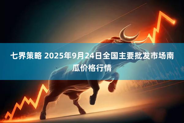 七界策略 2025年9月24日全国主要批发市场南瓜价格行情