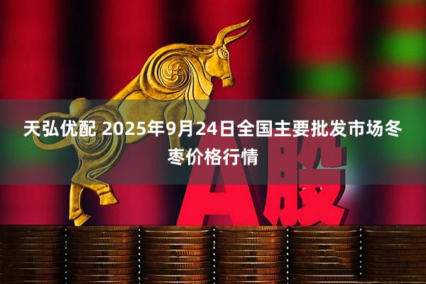 天弘优配 2025年9月24日全国主要批发市场冬枣价格行情